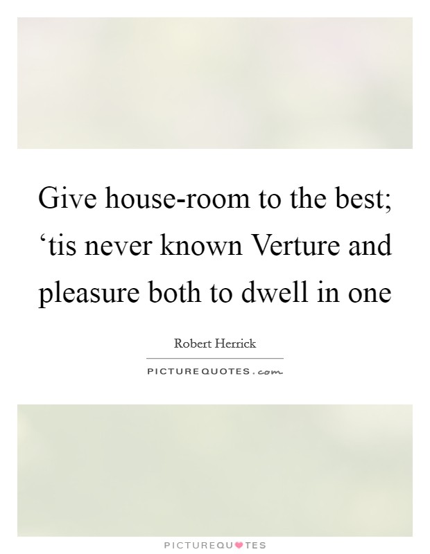 Give house-room to the best; ‘tis never known Verture and pleasure both to dwell in one Picture Quote #1
