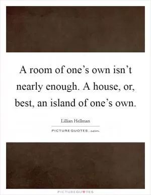 A room of one’s own isn’t nearly enough. A house, or, best, an island of one’s own Picture Quote #1