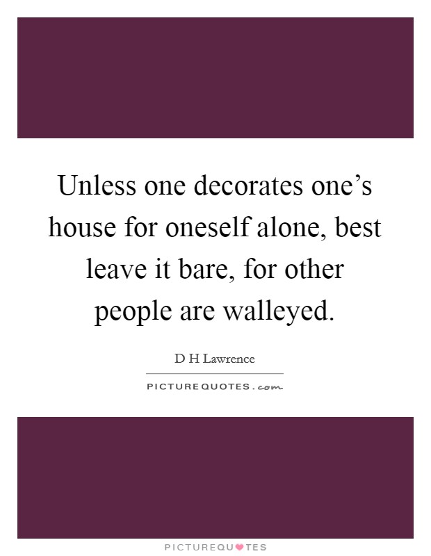 Unless one decorates one's house for oneself alone, best leave it bare, for other people are walleyed. Picture Quote #1