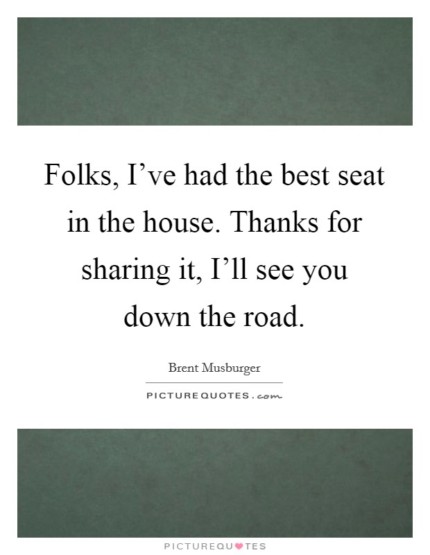Folks, I've had the best seat in the house. Thanks for sharing it, I'll see you down the road. Picture Quote #1