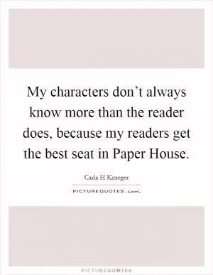 My characters don’t always know more than the reader does, because my readers get the best seat in Paper House Picture Quote #1