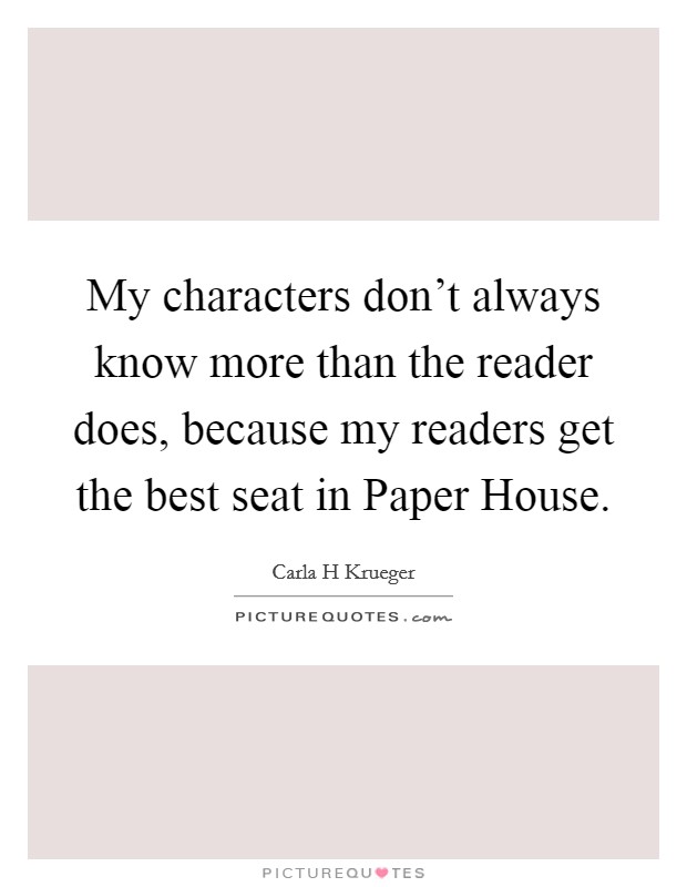 My characters don't always know more than the reader does, because my readers get the best seat in Paper House. Picture Quote #1