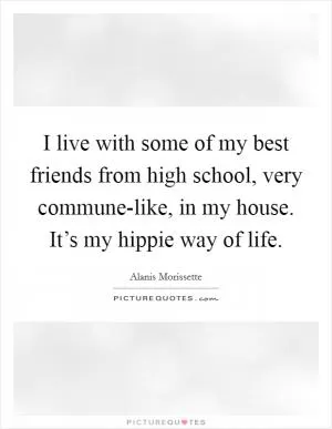 I live with some of my best friends from high school, very commune-like, in my house. It’s my hippie way of life Picture Quote #1