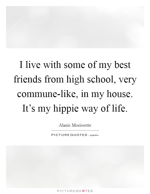 I live with some of my best friends from high school, very commune-like, in my house. It's my hippie way of life. Picture Quote #1