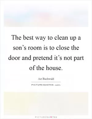 The best way to clean up a son’s room is to close the door and pretend it’s not part of the house Picture Quote #1