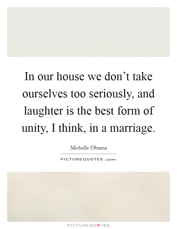 In our house we don't take ourselves too seriously, and laughter is the best form of unity, I think, in a marriage. Picture Quote #1