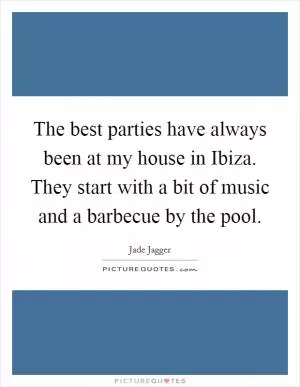 The best parties have always been at my house in Ibiza. They start with a bit of music and a barbecue by the pool Picture Quote #1