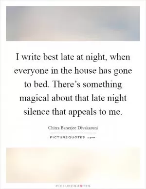 I write best late at night, when everyone in the house has gone to bed. There’s something magical about that late night silence that appeals to me Picture Quote #1