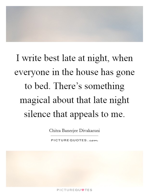 I write best late at night, when everyone in the house has gone to bed. There's something magical about that late night silence that appeals to me. Picture Quote #1