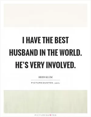 I have the best husband in the world. He’s very involved Picture Quote #1