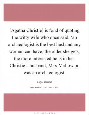 [Agatha Christie] is fond of quoting the witty wife who once said, ‘an archaeologist is the best husband any woman can have; the older she gets, the more interested he is in her. Christie’s husband, Max Mallowan, was an archaeologist Picture Quote #1
