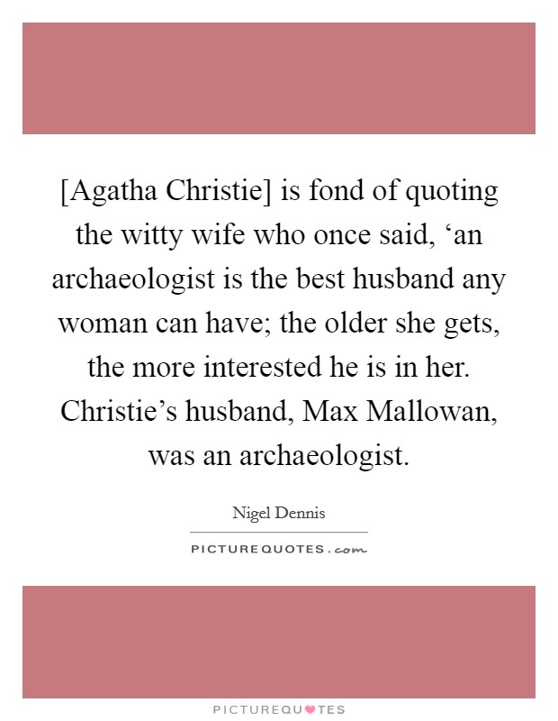 [Agatha Christie] is fond of quoting the witty wife who once said, ‘an archaeologist is the best husband any woman can have; the older she gets, the more interested he is in her. Christie's husband, Max Mallowan, was an archaeologist. Picture Quote #1