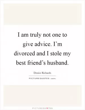 I am truly not one to give advice. I’m divorced and I stole my best friend’s husband Picture Quote #1