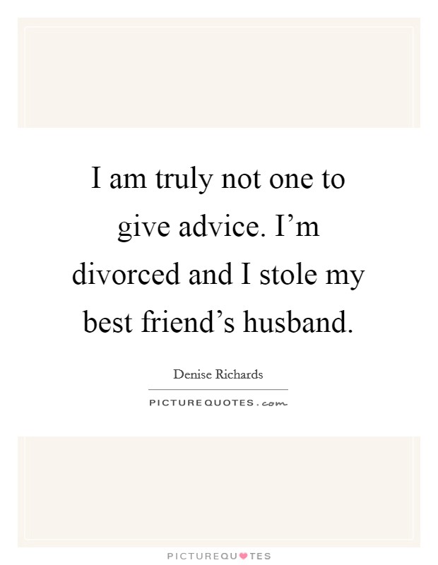 I am truly not one to give advice. I'm divorced and I stole my best friend's husband. Picture Quote #1