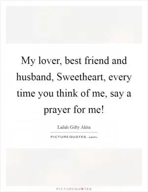 My lover, best friend and husband, Sweetheart, every time you think of me, say a prayer for me! Picture Quote #1