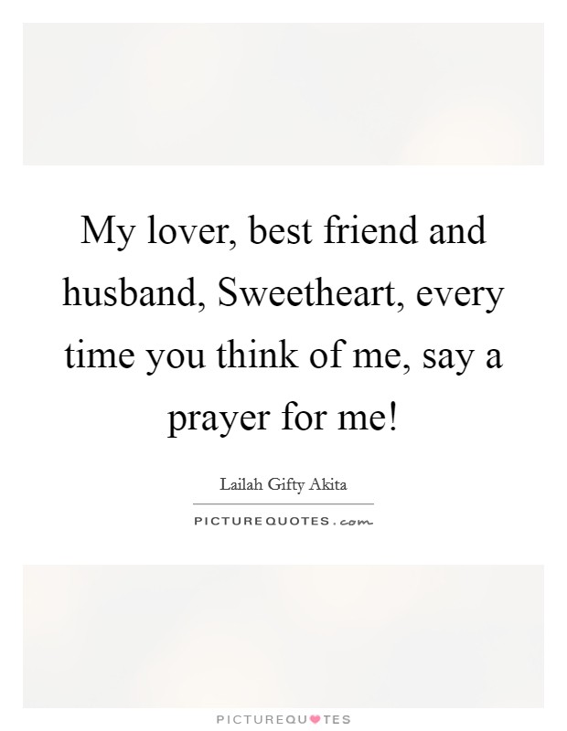 My lover, best friend and husband, Sweetheart, every time you think of me, say a prayer for me! Picture Quote #1