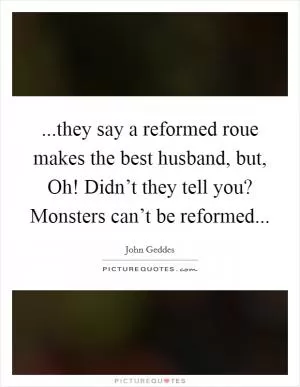 ...they say a reformed roue makes the best husband, but, Oh! Didn’t they tell you? Monsters can’t be reformed Picture Quote #1