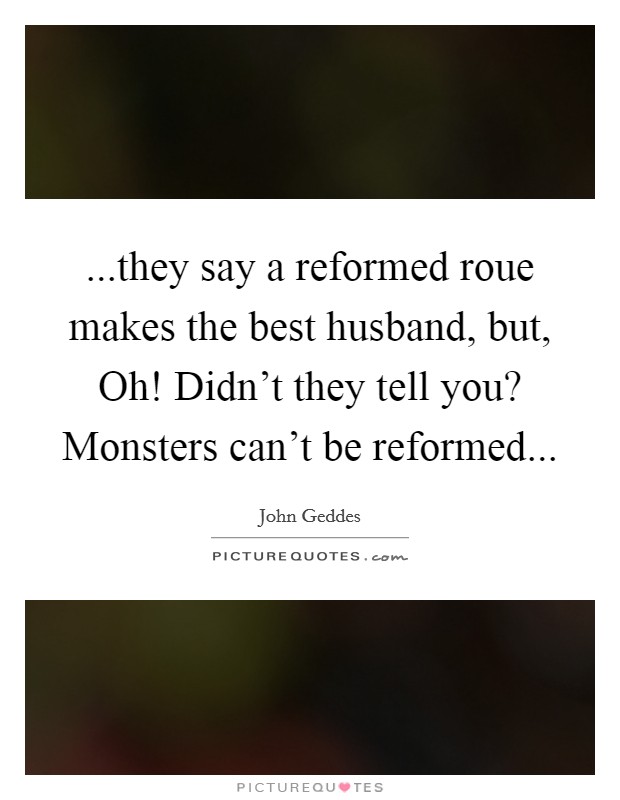 ...they say a reformed roue makes the best husband, but, Oh! Didn't they tell you? Monsters can't be reformed... Picture Quote #1