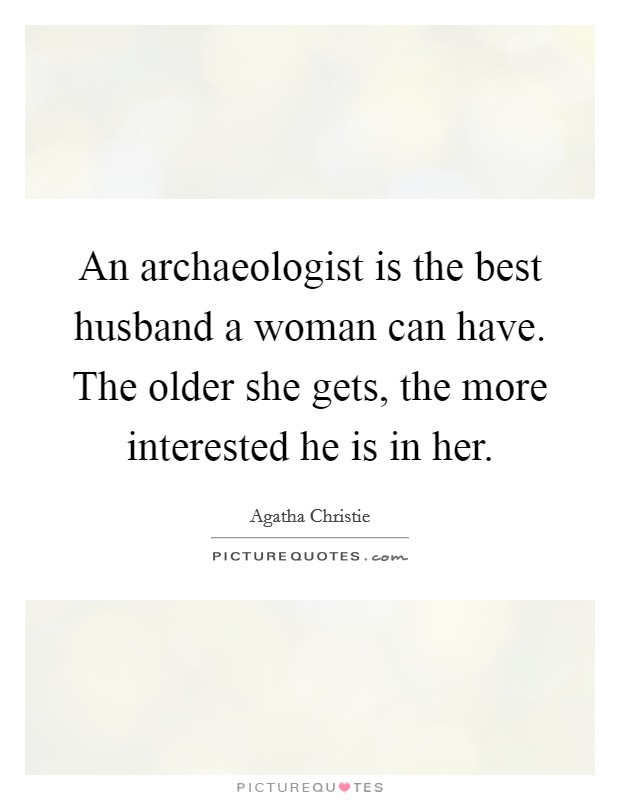 An archaeologist is the best husband a woman can have. The older she gets, the more interested he is in her. Picture Quote #1