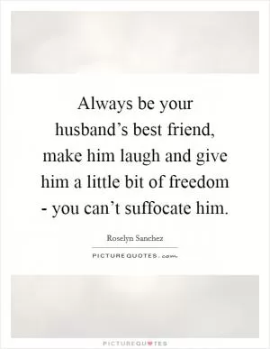 Always be your husband’s best friend, make him laugh and give him a little bit of freedom - you can’t suffocate him Picture Quote #1