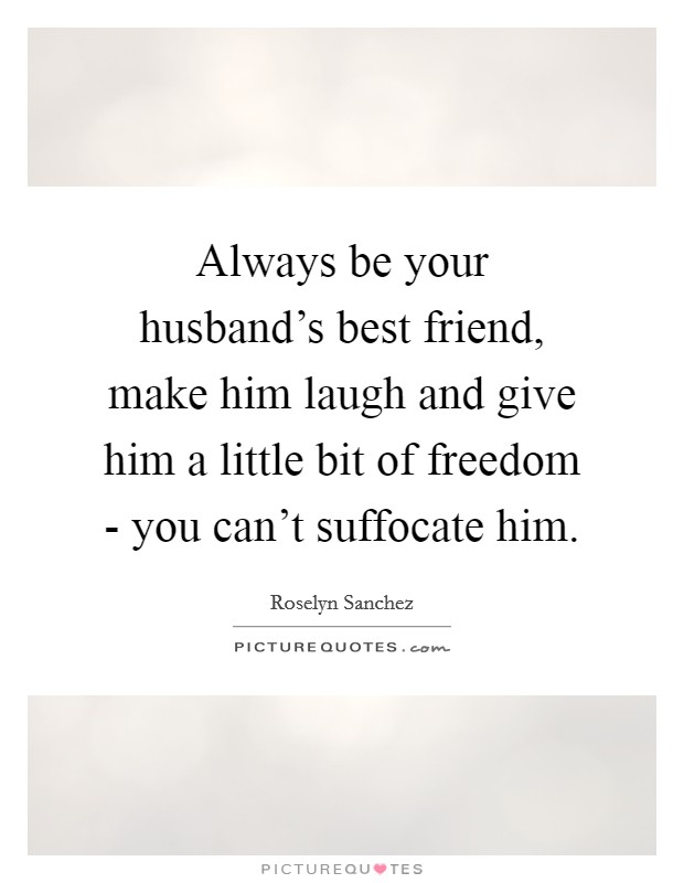 Always be your husband's best friend, make him laugh and give him a little bit of freedom - you can't suffocate him. Picture Quote #1