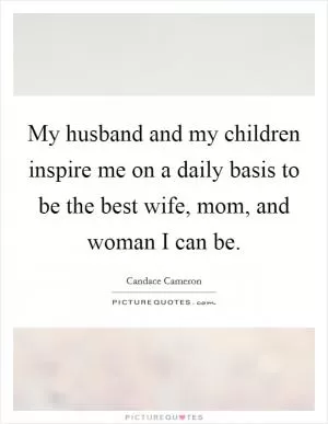 My husband and my children inspire me on a daily basis to be the best wife, mom, and woman I can be Picture Quote #1