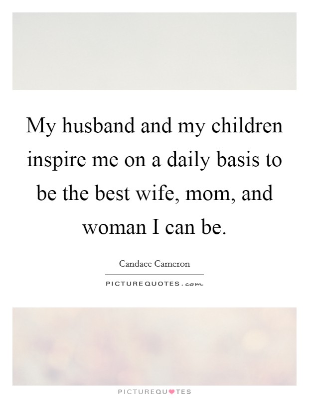 My husband and my children inspire me on a daily basis to be the best wife, mom, and woman I can be. Picture Quote #1
