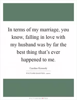 In terms of my marriage, you know, falling in love with my husband was by far the best thing that’s ever happened to me Picture Quote #1