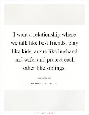 I want a relationship where we talk like best friends, play like kids, argue like husband and wife, and protect each other like siblings Picture Quote #1