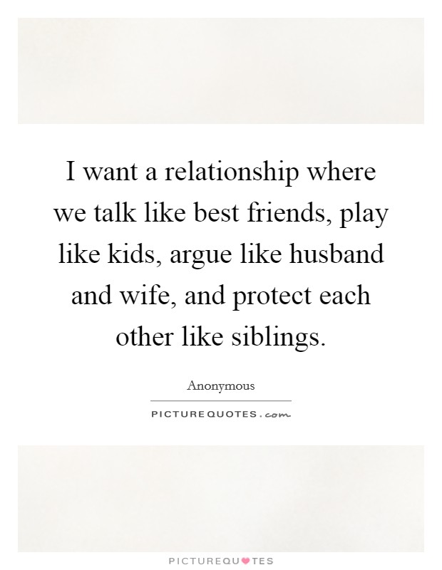 I want a relationship where we talk like best friends, play like kids, argue like husband and wife, and protect each other like siblings. Picture Quote #1