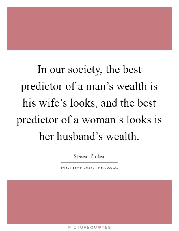 In our society, the best predictor of a man’s wealth is his wife’s looks, and the best predictor of a woman’s looks is her husband’s wealth Picture Quote #1