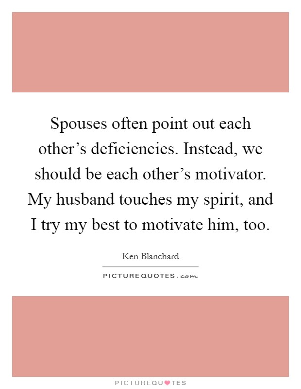 Spouses often point out each other's deficiencies. Instead, we should be each other's motivator. My husband touches my spirit, and I try my best to motivate him, too. Picture Quote #1