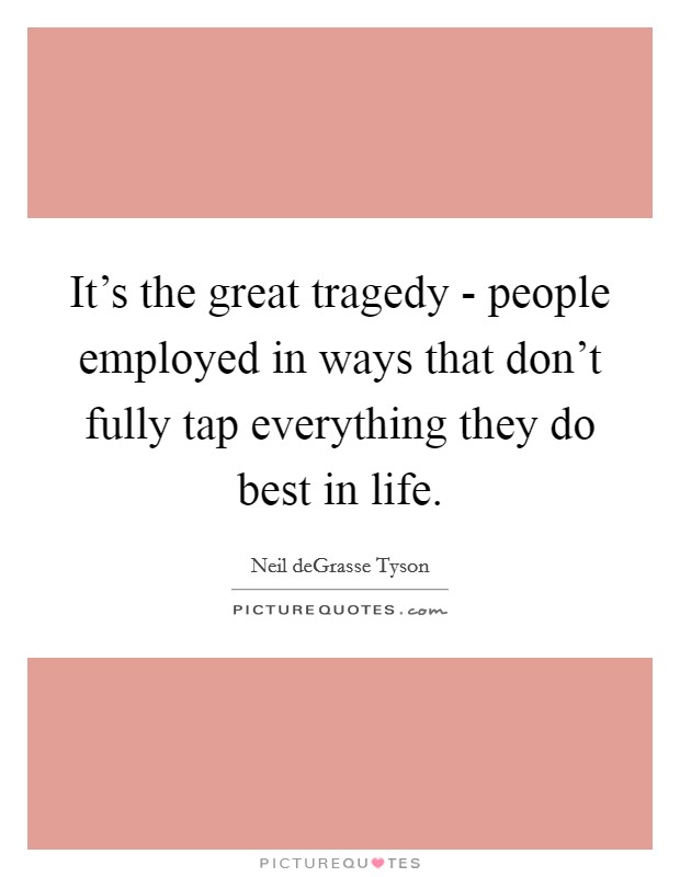 It's the great tragedy - people employed in ways that don't fully tap everything they do best in life. Picture Quote #1
