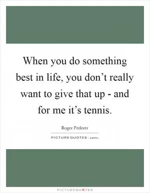 When you do something best in life, you don’t really want to give that up - and for me it’s tennis Picture Quote #1