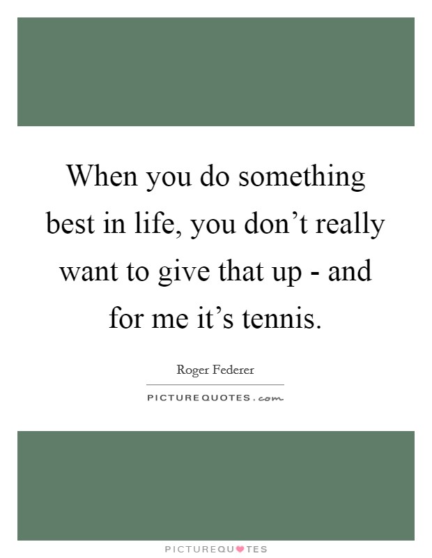 When you do something best in life, you don't really want to give that up - and for me it's tennis. Picture Quote #1