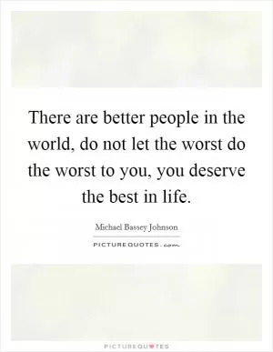 There are better people in the world, do not let the worst do the worst to you, you deserve the best in life Picture Quote #1