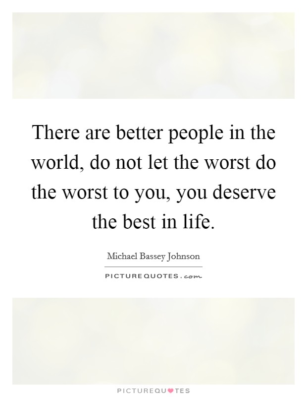 There are better people in the world, do not let the worst do the worst to you, you deserve the best in life. Picture Quote #1