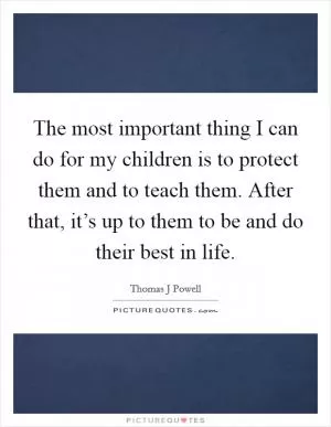 The most important thing I can do for my children is to protect them and to teach them. After that, it’s up to them to be and do their best in life Picture Quote #1