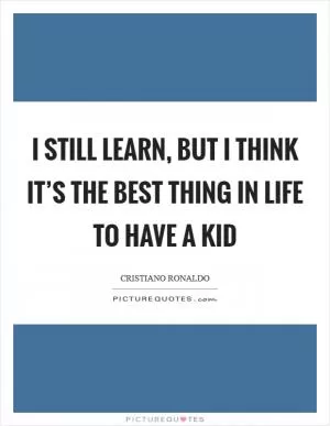 I still learn, but I think it’s the best thing in life to have a kid Picture Quote #1