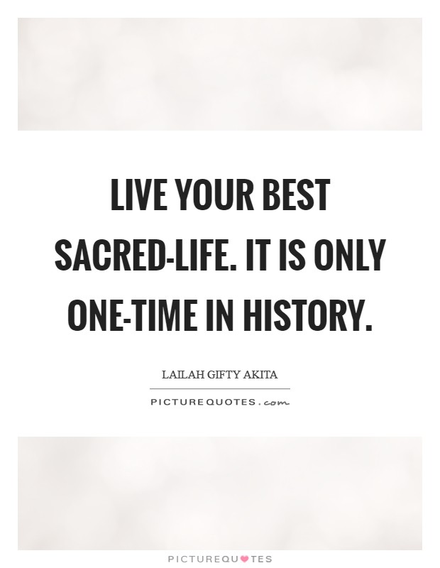 Live your best sacred-life. It is only one-time in history. Picture Quote #1