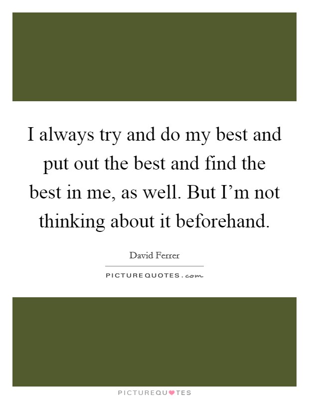 I always try and do my best and put out the best and find the best in me, as well. But I'm not thinking about it beforehand. Picture Quote #1
