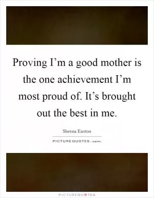 Proving I’m a good mother is the one achievement I’m most proud of. It’s brought out the best in me Picture Quote #1