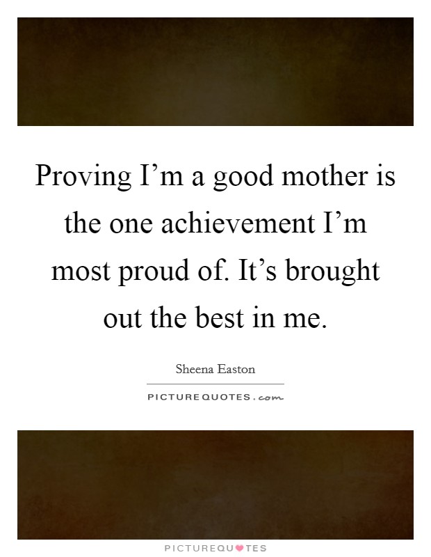 Proving I'm a good mother is the one achievement I'm most proud of. It's brought out the best in me. Picture Quote #1