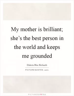 My mother is brilliant; she’s the best person in the world and keeps me grounded Picture Quote #1