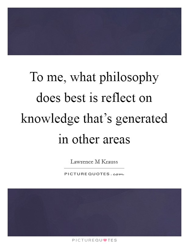 To me, what philosophy does best is reflect on knowledge that's generated in other areas Picture Quote #1