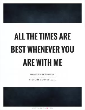 All the times are best whenever you are with me Picture Quote #1