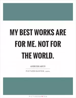 My best works are for me. Not for the world Picture Quote #1