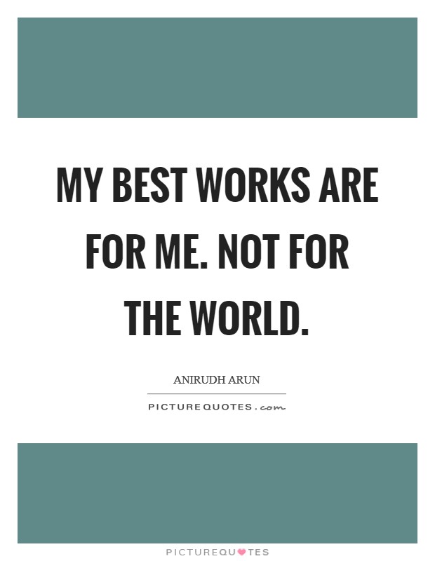 My best works are for me. Not for the world. Picture Quote #1