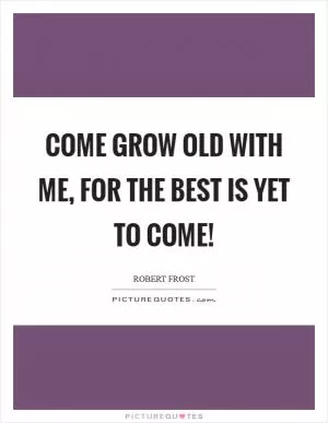 Come grow old with me, for the best is yet to come! Picture Quote #1