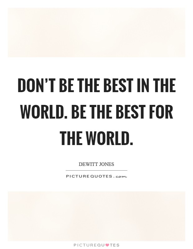 Don't be the best in the world. Be the best for the world. Picture Quote #1